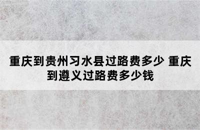 重庆到贵州习水县过路费多少 重庆到遵义过路费多少钱